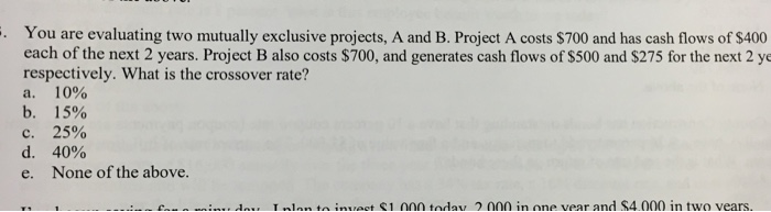  You are evaluating two mutually exclusive projects, A and B. Project