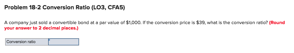 Problem 18-2 Conversion Ratio (LO3, CFA5) A company just sold a