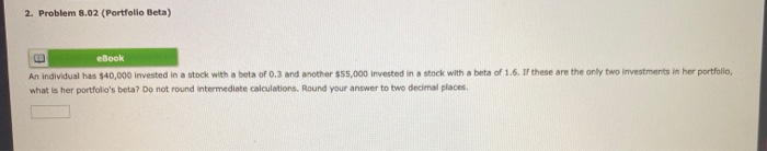  Help! 2. Problem 8.02 Portfolio Beta) eBook An individual has $40,000