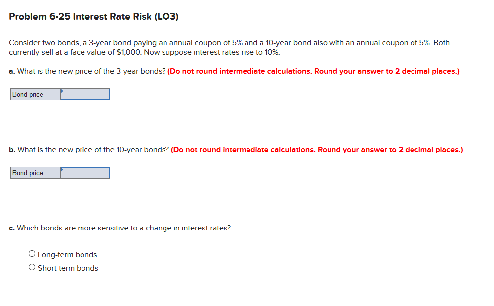 Problem 6-25 Interest Rate Risk (LO3) Consider two bonds, a 3-year