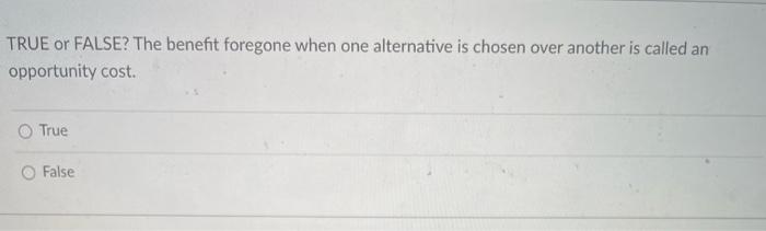  TRUE or FALSE? The benefit foregone when one alternative is chosen