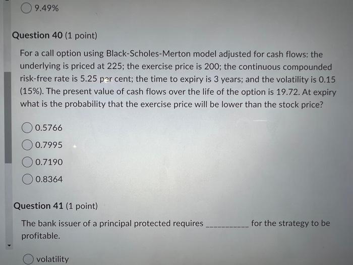  9.49% Question 40 (1 point) For a call option using Black-Scholes-Merton