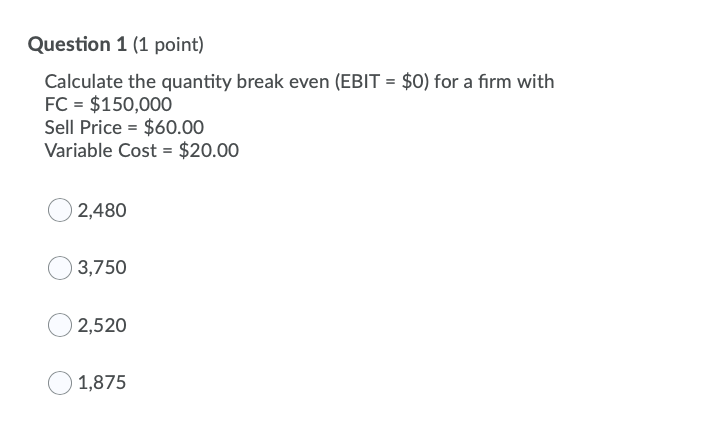  Question 1 (1 point) Calculate the quantity break even (EBIT =