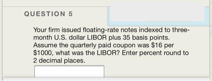  QUESTION 5 Your firm issued floating-rate notes indexed to three- month