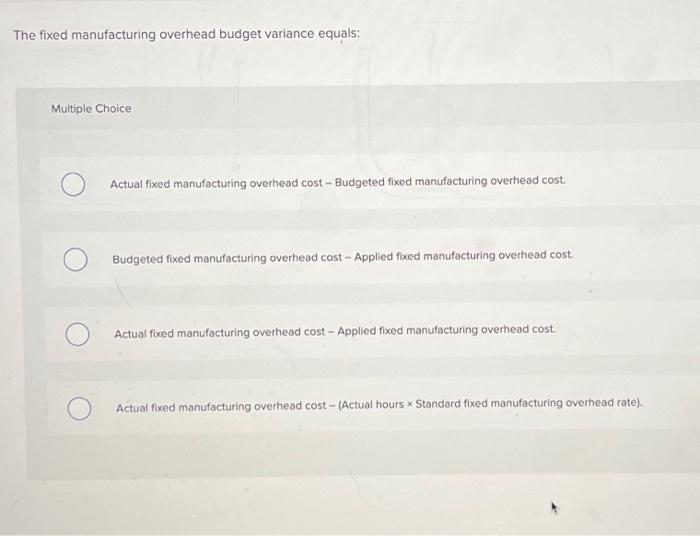  The fixed manufacturing overhead budget variance equals: Multiple Choice Actual fixed
