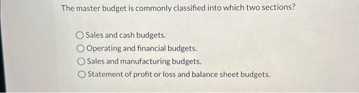  The master budget is commonly classified into which two sections? Sales
