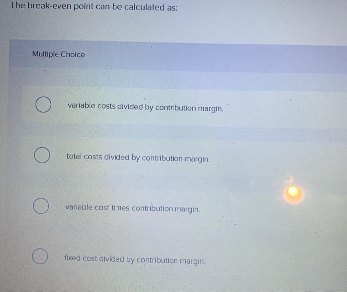  The break-even point can be calculated as: Multiple Choice O variable