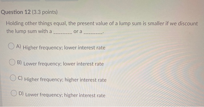  Question 12 (3.3 points) Holding other things equal, the present value