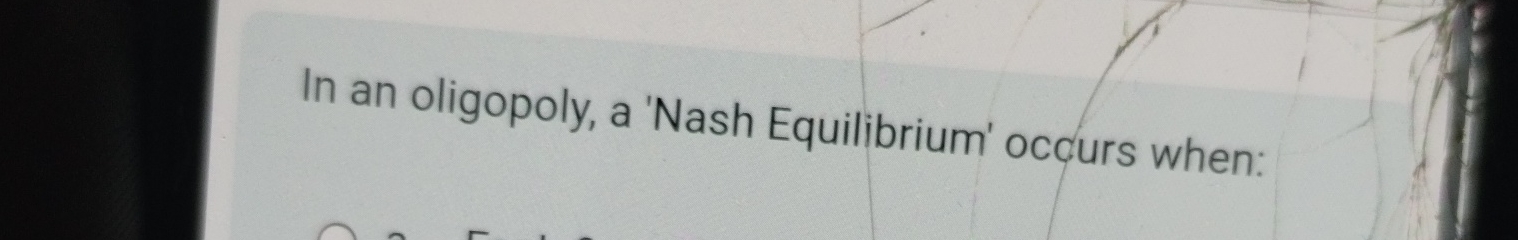  In an oligopoly, a 'Nash Equilibrium' occurs when: 