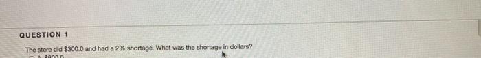  QUESTION 1 The store did $300.0 and had a 2% shortage.