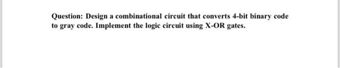 Logic Circuits Design Question: Design a combinational circuit that converts 4-bit binary