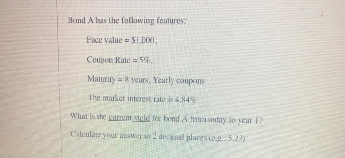  Bond A has the following features: Face value = $1.000. Coupon