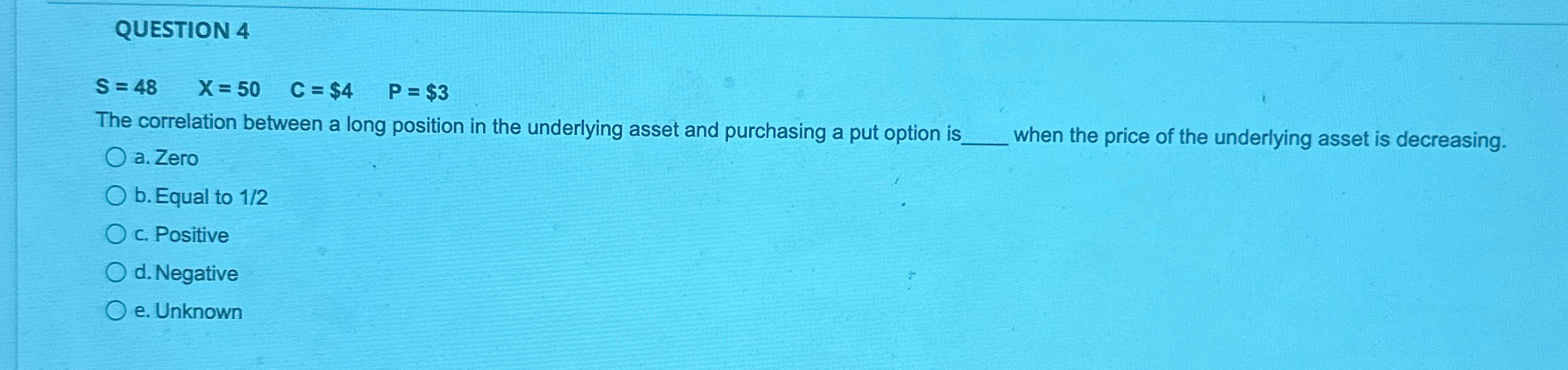  QUESTION 4 S=48,x=50,C=$4,P=$3 The correlation between a long position in the