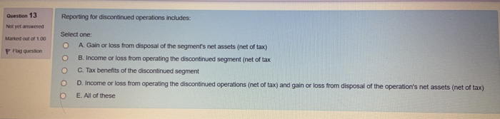  Question 13 Reporting for discontinued operations includes: O O O Select