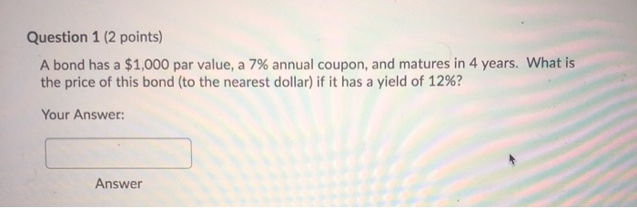  Question 1 (2 points) A bond has a $1,000 par value,