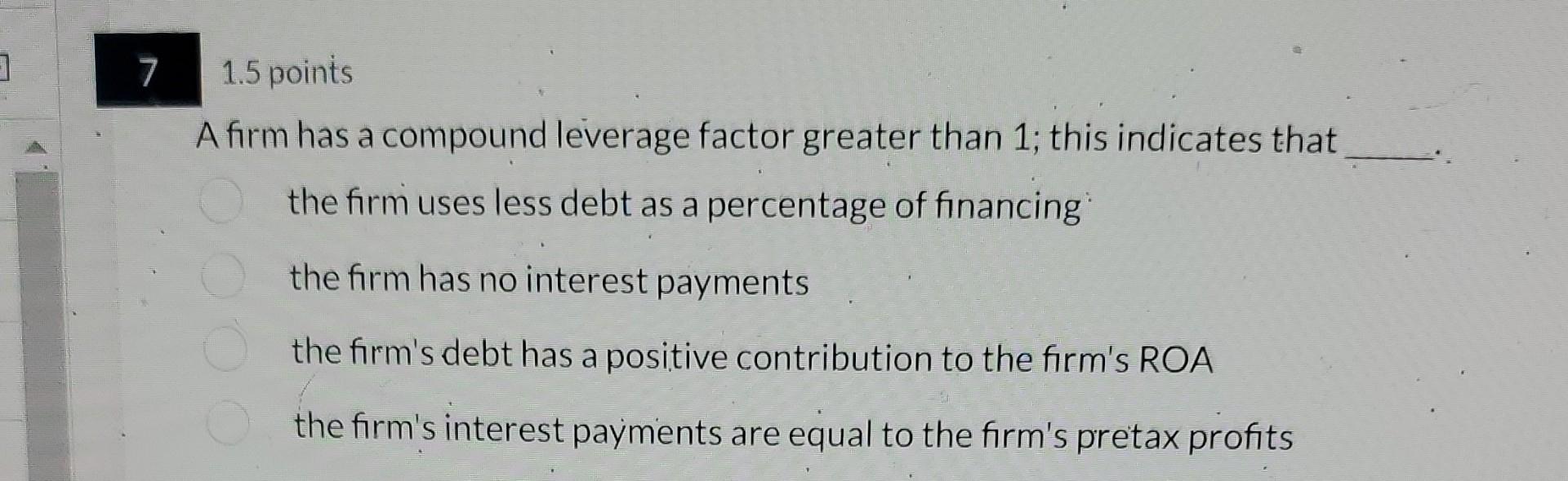 7. 1.5 points A firm has a compound leverage factor greater