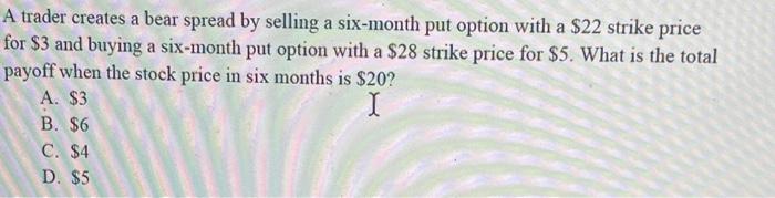  A trader creates a bear spread by selling a six-month put