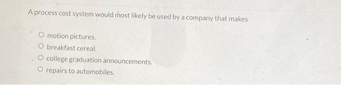  A process cost system would most likely be used by a