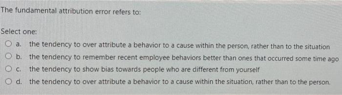  The fundamental attribution error refers to: Select one: O a. the