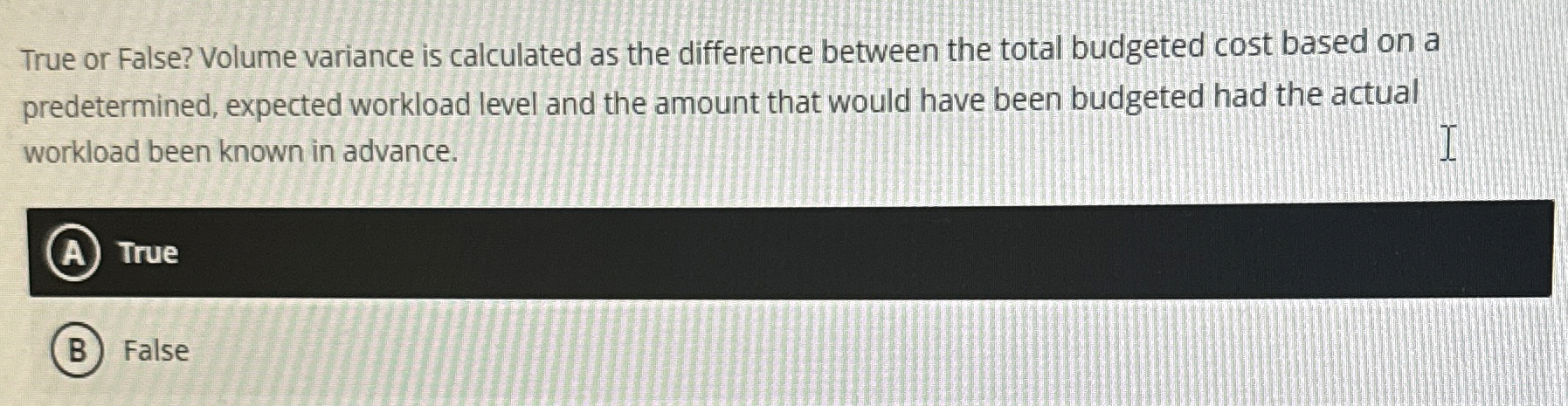  True or False? Volume variance is calculated as the difference between