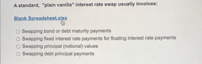  A standard, "plain vanilla" interest rate swap usually involves: Blank Spreadsheet.xlsx