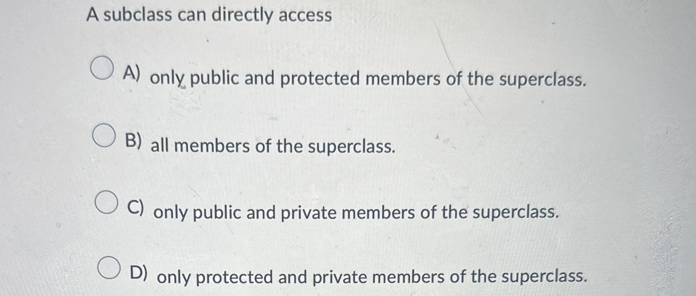  A subclass can directly access A) only public and protected members