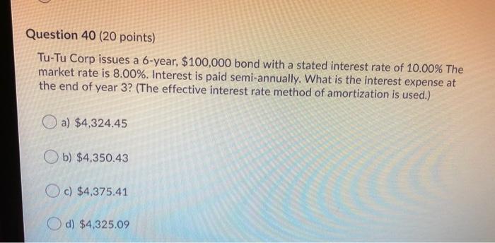  Question 40 (20 points) Tu-Tu Corp issues a 6-year, $100,000 bond