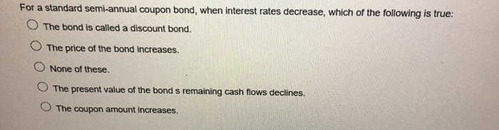  For a standard semi-annual coupon bond, when interest rates decrease, which