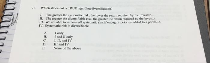  13. Which statement is TRUE regarding diversification? I. The greater the