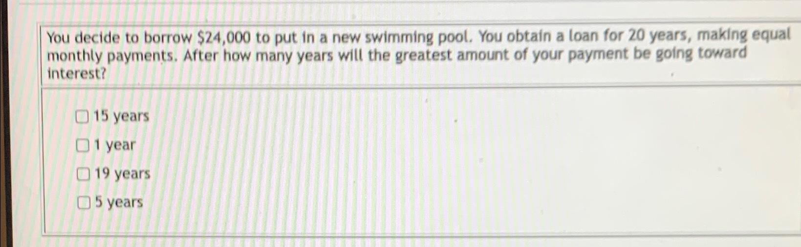  You decide to borrow $24,000 to put in a new swimming