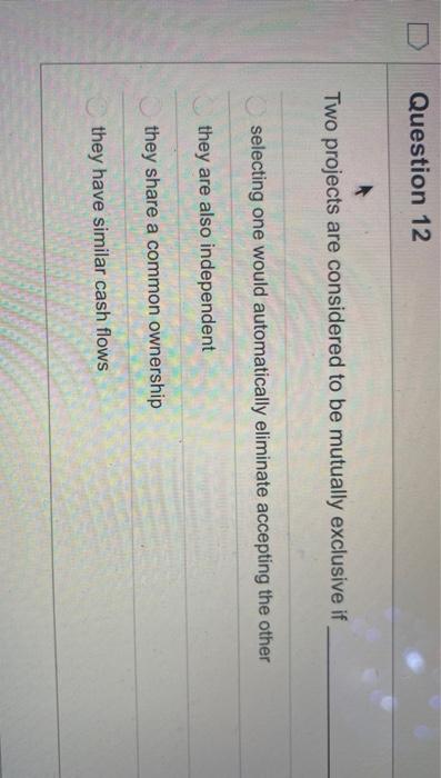  Question 12 Two projects are considered to be mutually exclusive if