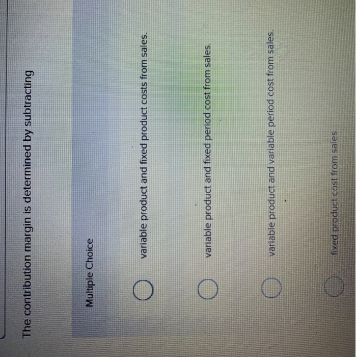  The contribution margin is determined by subtracting Multiple Choice variable product