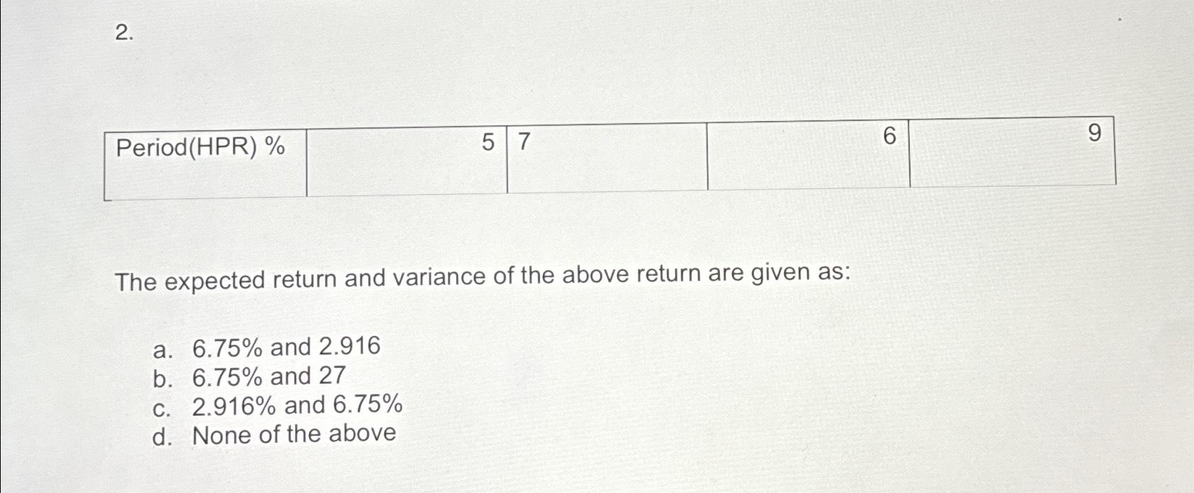  \table[[Period(HPR)%,5,7,6]] The expected return and variance of the above return are