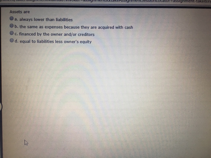  Assets are a. always lower than liabilities b. the same as
