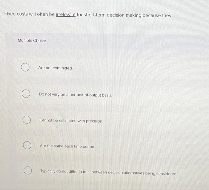  Fixed costs will often be irrelevant for short-term decision making because