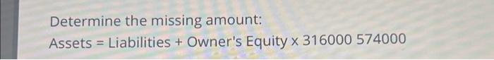  Determine the missing amount: Assets = Liabilities + Owner's Equity x