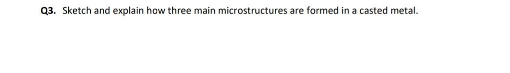 Q3. Sketch and explain how three main microstructures are formed in