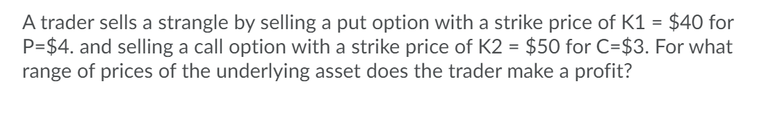  A trader sells a strangle by selling a put option with