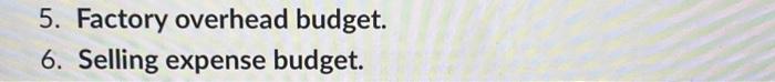  5. Create a Factory overhead budget. 6. Create a Selling expense