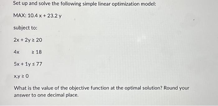  Set up and solve the following simple linear optimization model: MAX:10.4x+23.2ysubjectto:2x+2y204x185x+1y77x,y0