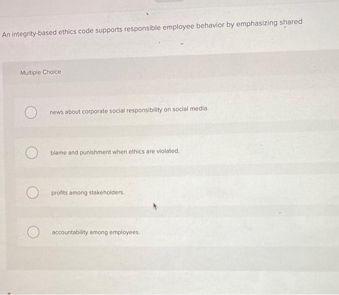  An integrity-based ethics code supports responsible employee behavior by emphasizing shared