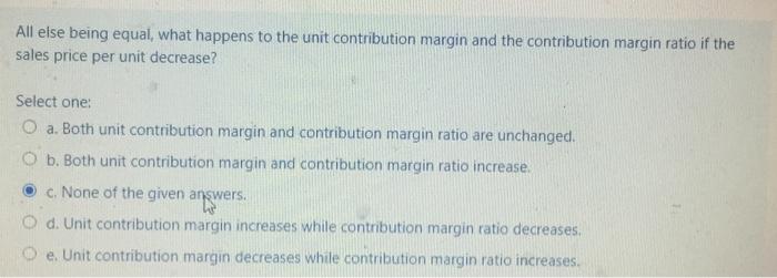  All else being equal, what happens to the unit contribution margin
