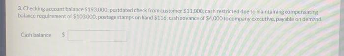  3. Checking account balance $193,000, postdated check from customer $11.000, cash