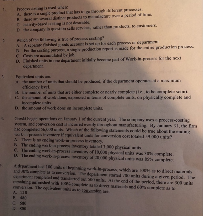  Process costing is used when: A. there is a single product