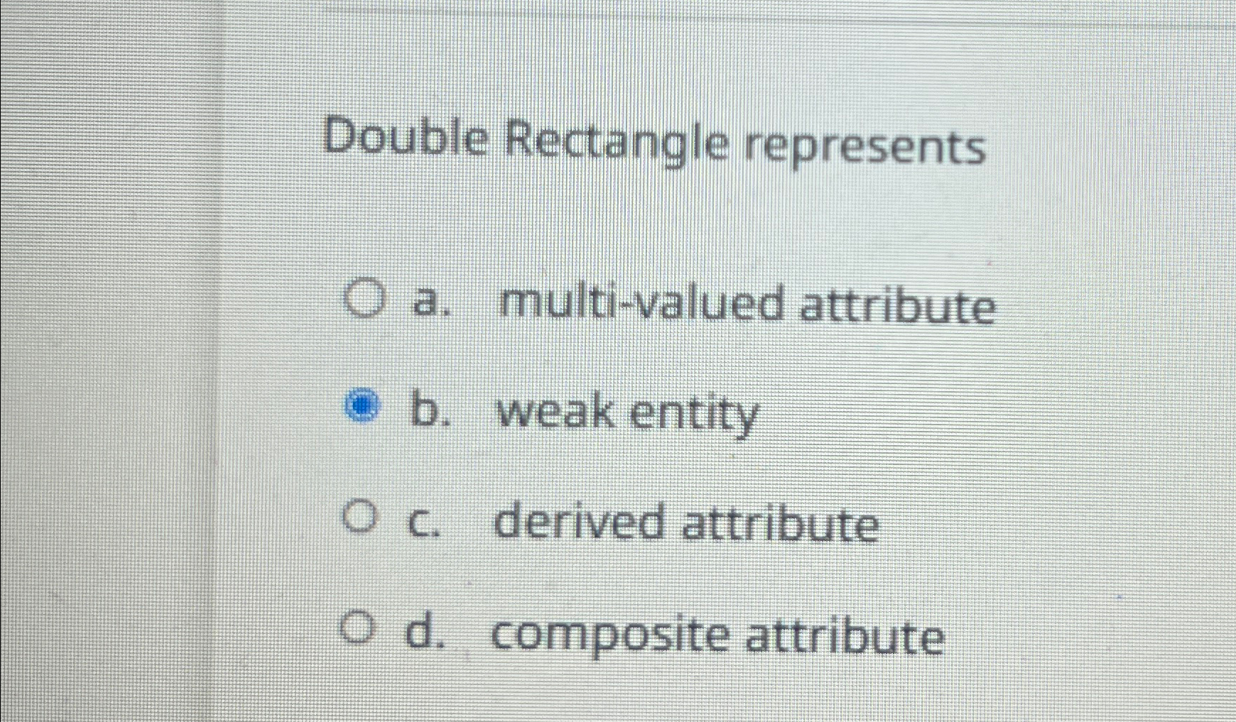  Double Rectangle represents a. multi-valued attribute b. weak entity c. derived