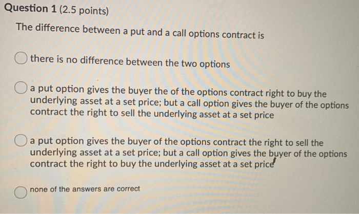  Question 1 (2.5 points) The difference between a put and a