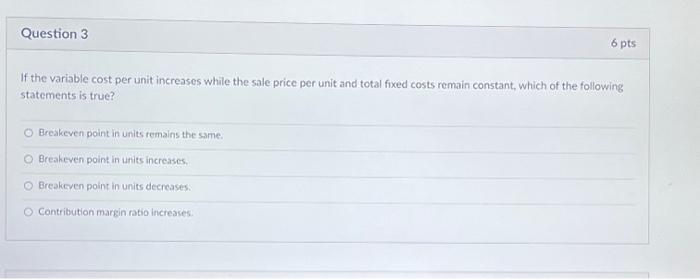  Question 3 If the variable cost per unit increases while the