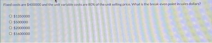  Fixed costs are $400000 and the unit variable costs are 80%