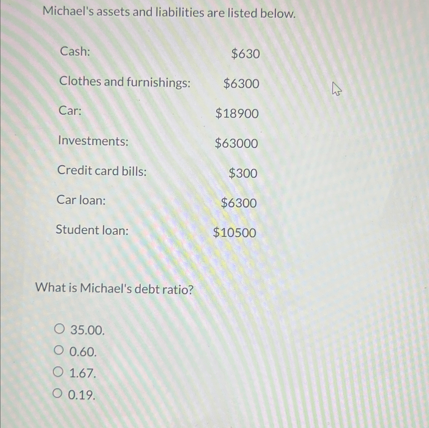  Michael's assets and liabilities are listed below. \table[[Cash:,$630 