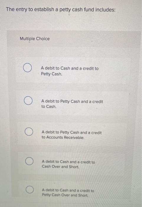  The entry to establish a petty cash fund includes: Multiple Choice